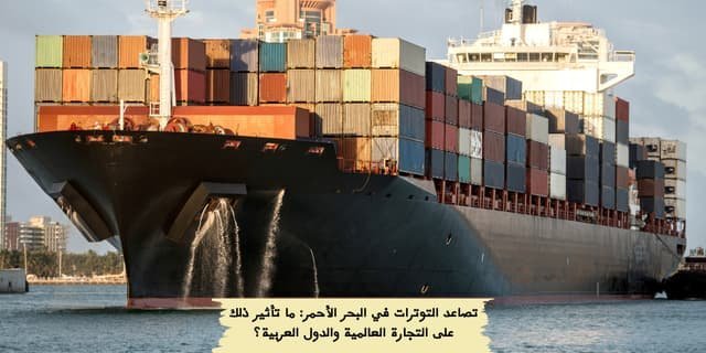 تصاعد التوترات في البحر الأحمر: ما تأثير ذلك على التجارة العالمية والدول العربية؟