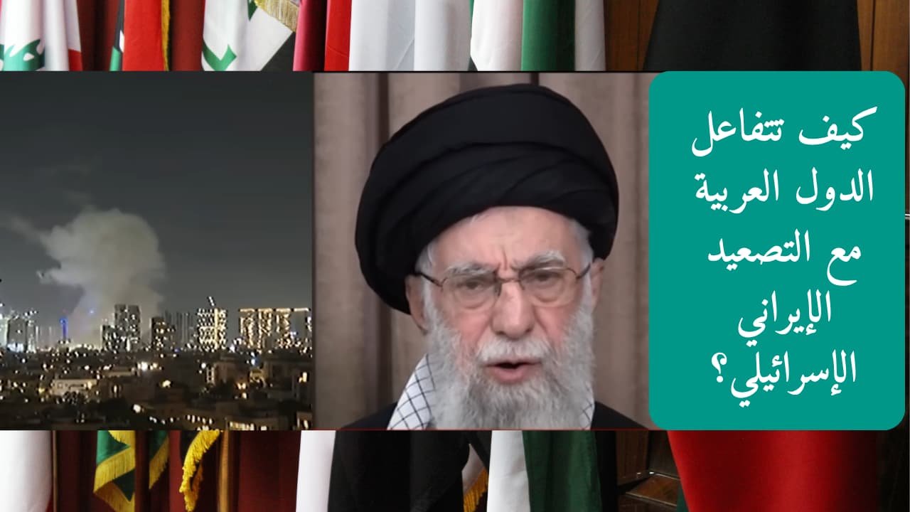 كيف تتفاعل الدول العربية مع التصعيد الإيراني الإسرائيلي؟