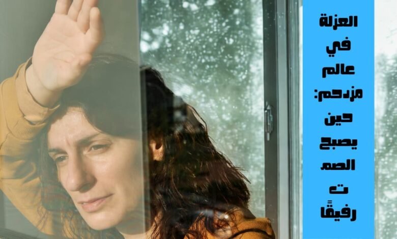 العزلة في عالم مزدحم: حين يصبح الصمت رفيقًا