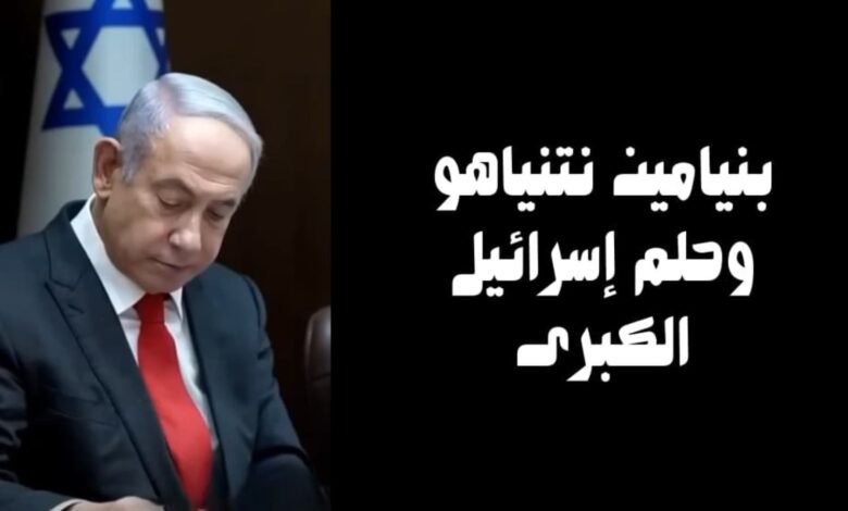 بنيامين نتنياهو وحلم إسرائيل الكبرى