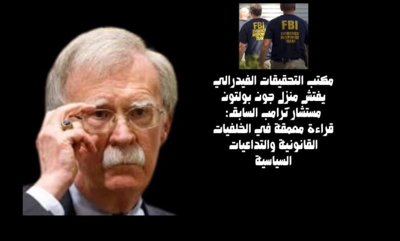 مكتب التحقيقات الفيدرالي يفتش منزل جون بولتون مستشار ترامب السابق: قراءة معمّقة في الخلفيات القانونية والتداعيات السياسية