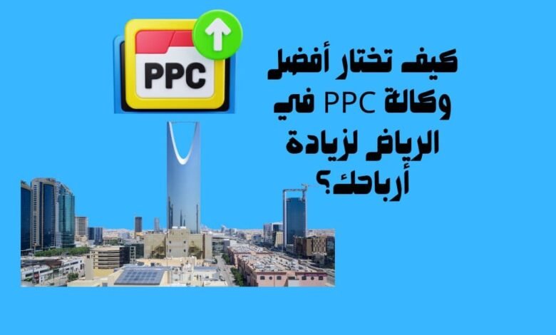 كيف تختار أفضل وكالة PPC في الرياض لزيادة أرباحك؟